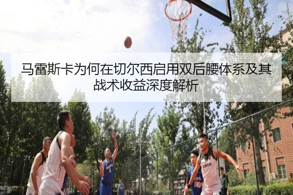 马雷斯卡为何在切尔西启用双后腰体系及其战术收益深度解析